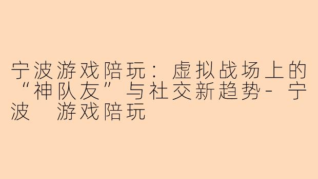宁波游戏陪玩：虚拟战场上的“神队友”与社交新趋势-宁波 游戏陪玩