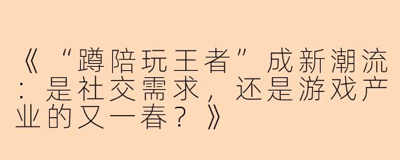 《“蹲陪玩王者”成新潮流：是社交需求，还是游戏产业的又一春？》