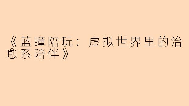 《蓝瞳陪玩:虚拟世界里的治愈系陪伴》