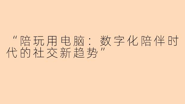 “陪玩用电脑:数字化陪伴时代的社交新趋势”