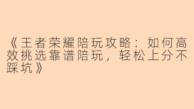 《王者荣耀陪玩攻略：如何高效挑选靠谱陪玩，轻松上分不踩坑》