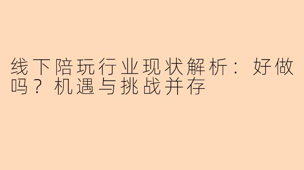 线下陪玩行业现状解析:好做吗?机遇与挑战并存