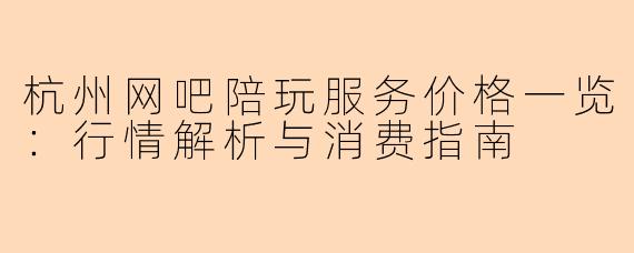 杭州网吧陪玩服务价格一览：行情解析与消费指南