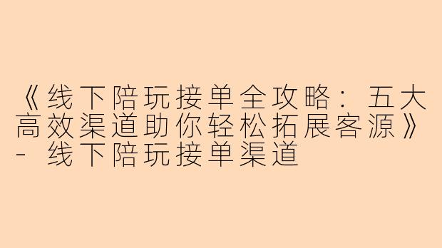 《线下陪玩接单全攻略：五大高效渠道助你轻松拓展客源》