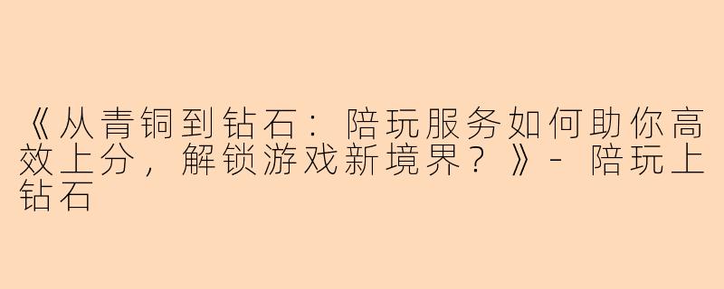 《从青铜到钻石：陪玩服务如何助你高效上分，解锁游戏新境界？》-陪玩上钻石