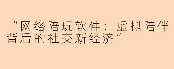 “网络陪玩软件：虚拟陪伴背后的社交新经济”