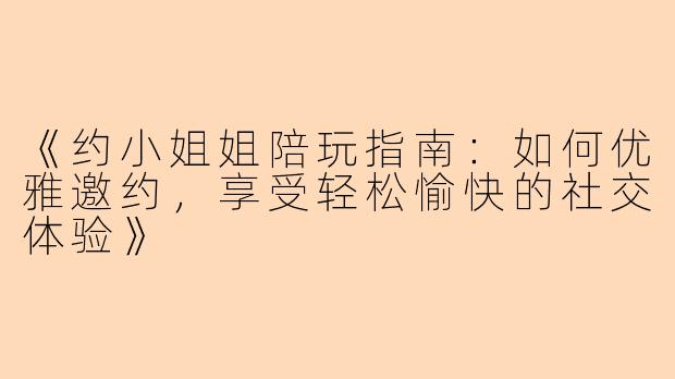 《约小姐姐陪玩指南：如何优雅邀约，享受轻松愉快的社交体验》