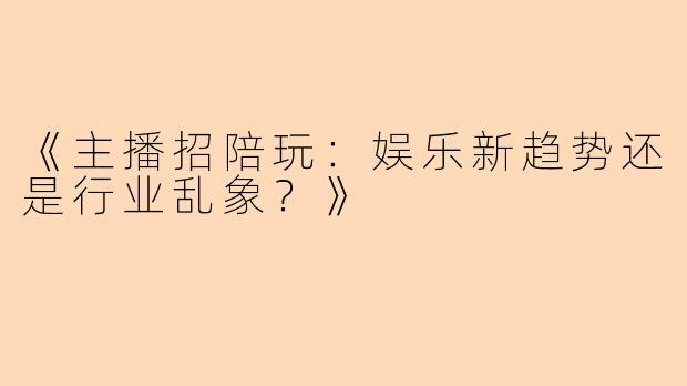 《主播招陪玩：娱乐新趋势还是行业乱象？》