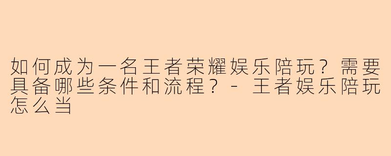 如何成为一名王者荣耀娱乐陪玩？需要具备哪些条件和流程？-王者娱乐陪玩怎么当