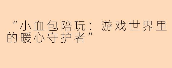 “小血包陪玩：游戏世界里的暖心守护者”