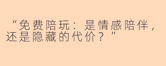 “免费陪玩：是情感陪伴，还是隐藏的代价？”