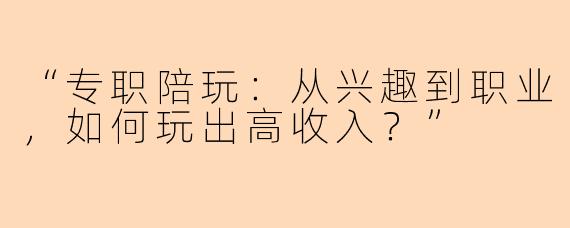 “专职陪玩：从兴趣到职业，如何玩出高收入？”