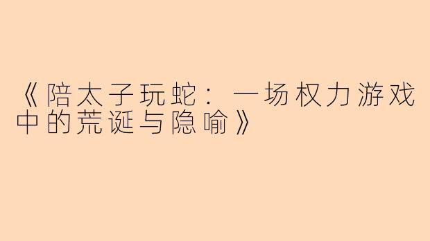 《陪太子玩蛇：一场权力游戏中的荒诞与隐喻》