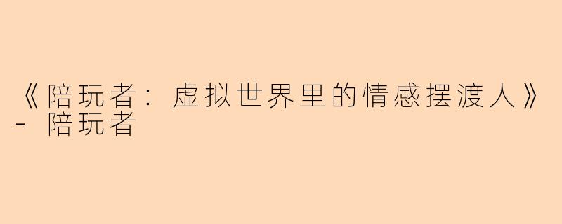 《陪玩者：虚拟世界里的情感摆渡人》-陪玩者