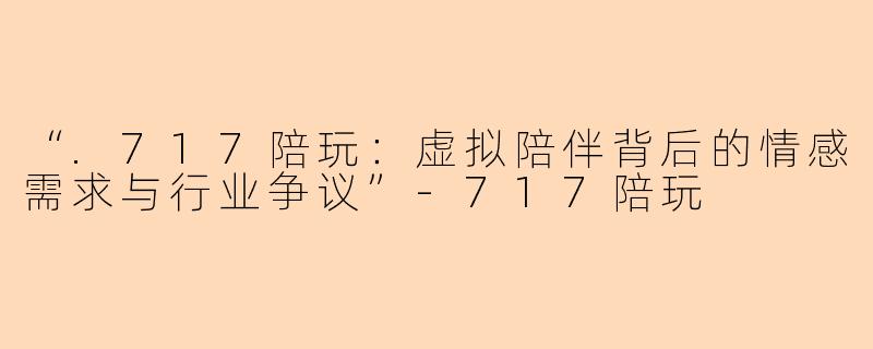 “.717陪玩：虚拟陪伴背后的情感需求与行业争议”-717陪玩