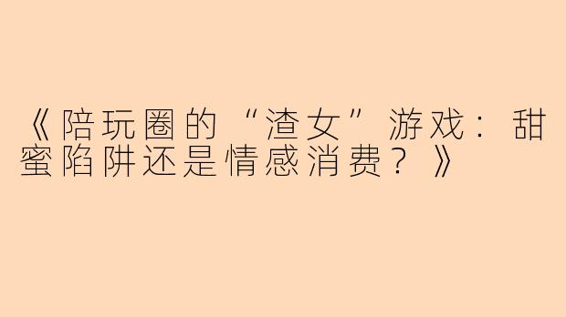 《陪玩圈的“渣女”游戏：甜蜜陷阱还是情感消费？》