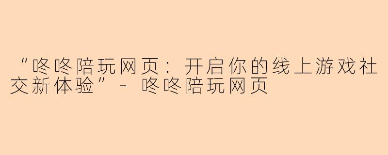 “咚咚陪玩网页：开启你的线上游戏社交新体验”-咚咚陪玩网页