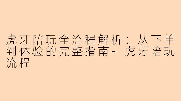 虎牙陪玩全流程解析：从下单到体验的完整指南