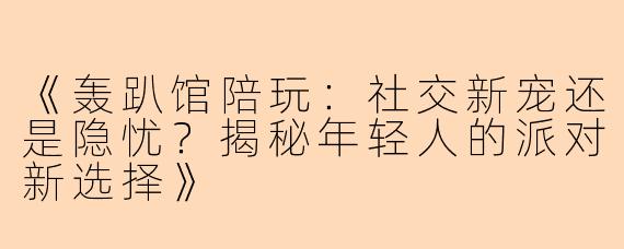 《轰趴馆陪玩：社交新宠还是隐忧？揭秘年轻人的派对新选择》