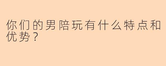 你们的男陪玩有什么特点和优势?
