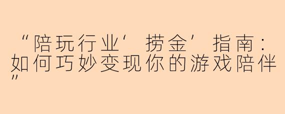 “陪玩行业‘捞金’指南：如何巧妙变现你的游戏陪伴”