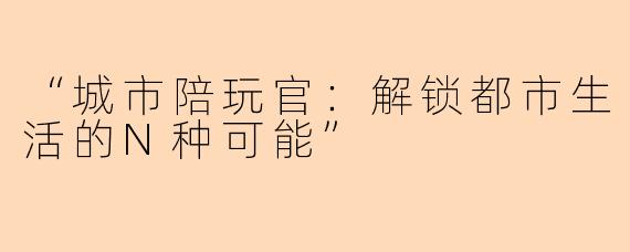 “城市陪玩官：解锁都市生活的N种可能”