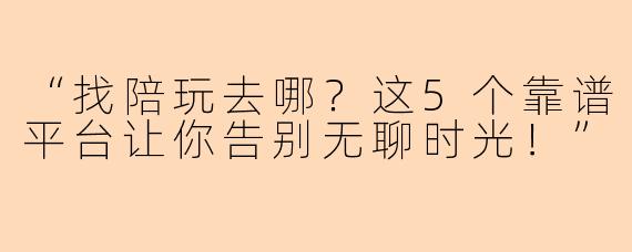 “找陪玩去哪？这5个靠谱平台让你告别无聊时光！”