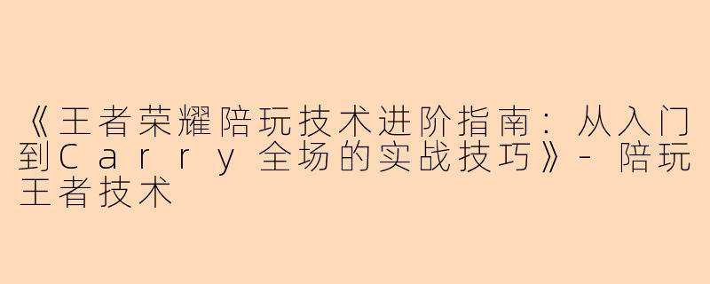 《王者荣耀陪玩技术进阶指南：从入门到Carry全场的实战技巧》-陪玩王者技术