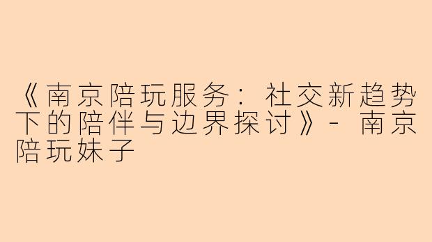 《南京陪玩服务:社交新趋势下的陪伴与边界探讨》
