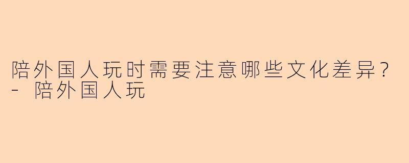 陪外国人玩时需要注意哪些文化差异?