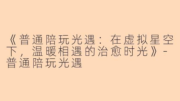 《普通陪玩光遇：在虚拟星空下，温暖相遇的治愈时光》-普通陪玩光遇
