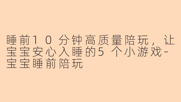 睡前10分钟高质量陪玩，让宝宝安心入睡的5个小游戏-宝宝睡前陪玩