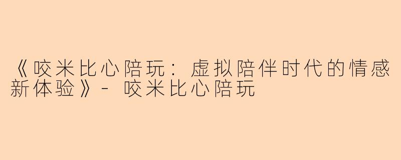 《咬米比心陪玩:虚拟陪伴时代的情感新体验》