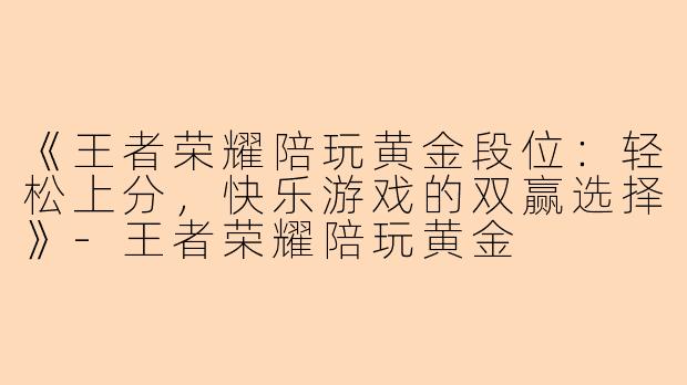 《王者荣耀陪玩黄金段位：轻松上分，快乐游戏的双赢选择》-王者荣耀陪玩黄金