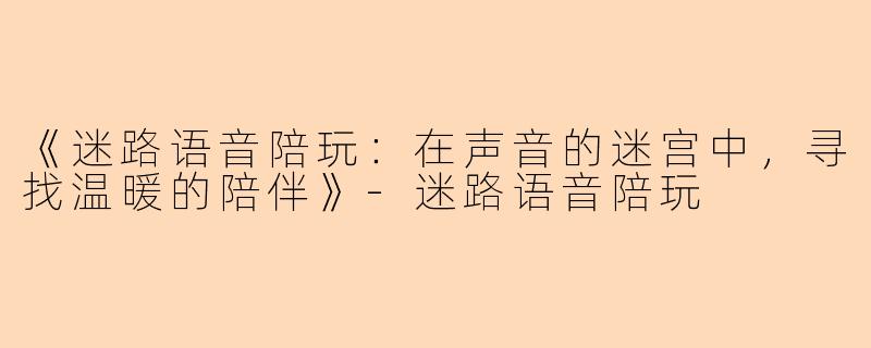 《迷路语音陪玩：在声音的迷宫中，寻找温暖的陪伴》-迷路语音陪玩