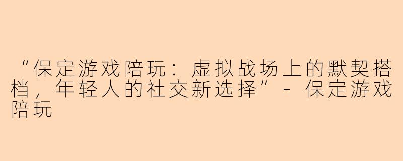 “保定游戏陪玩：虚拟战场上的默契搭档，年轻人的社交新选择”-保定游戏陪玩