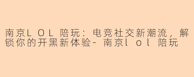 南京LOL陪玩：电竞社交新潮流，解锁你的开黑新体验-南京lol陪玩