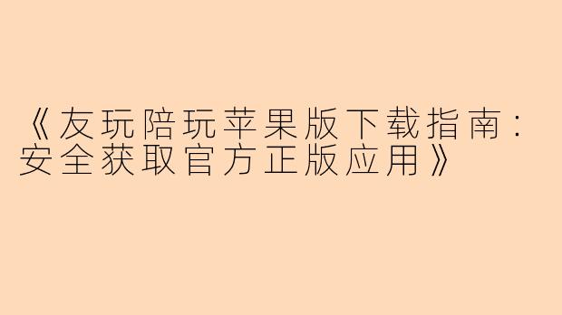 《友玩陪玩苹果版下载指南：安全获取官方正版应用》