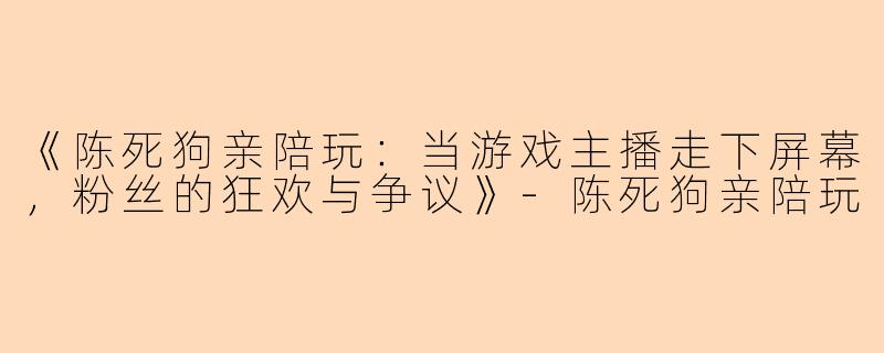 《陈死狗亲陪玩:当游戏主播走下屏幕,粉丝的狂欢与争议》