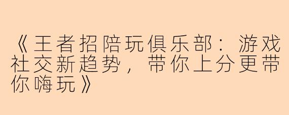 《王者招陪玩俱乐部：游戏社交新趋势，带你上分更带你嗨玩》