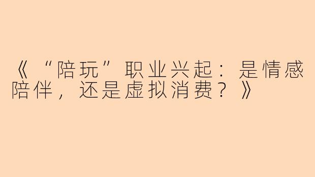 《“陪玩”职业兴起:是情感陪伴,还是虚拟消费?》