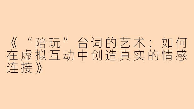 《“陪玩”台词的艺术：如何在虚拟互动中创造真实的情感连接》
