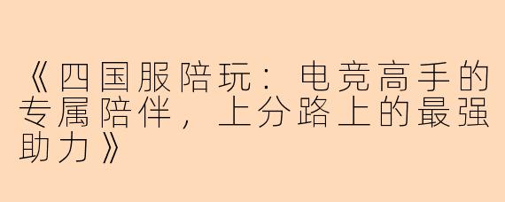《四国服陪玩：电竞高手的专属陪伴，上分路上的最强助力》