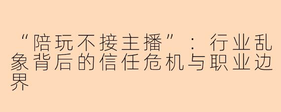 “陪玩不接主播”：行业乱象背后的信任危机与职业边界