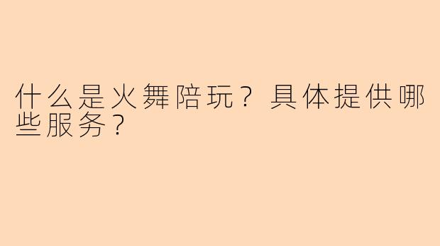什么是火舞陪玩？具体提供哪些服务？