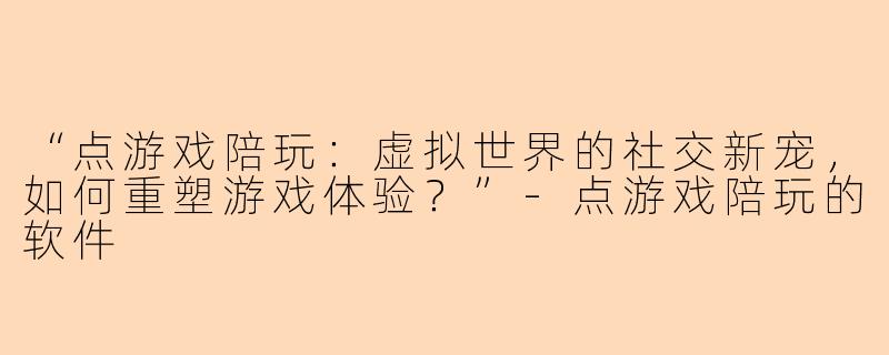 “点游戏陪玩：虚拟世界的社交新宠，如何重塑游戏体验？”-点游戏陪玩的软件