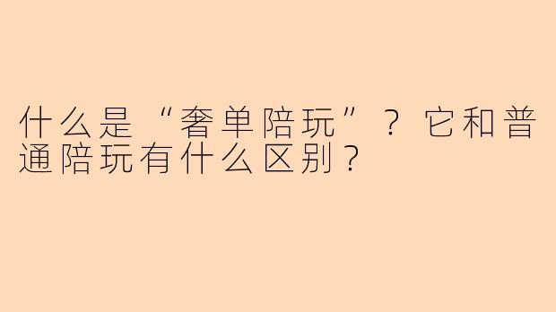 什么是“奢单陪玩”？它和普通陪玩有什么区别？
