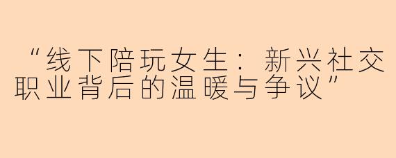 “线下陪玩女生：新兴社交职业背后的温暖与争议”
