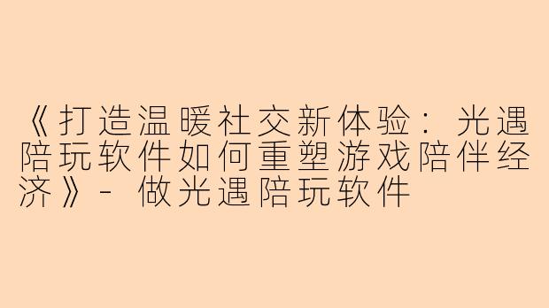 《打造温暖社交新体验：光遇陪玩软件如何重塑游戏陪伴经济》