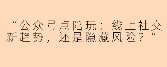 “公众号点陪玩：线上社交新趋势，还是隐藏风险？”